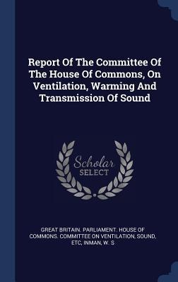 Report Of The Committee Of The House Of Commons, On Ventilation, Warming And Transmission Of Sound