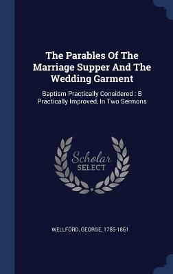 The Parables Of The Marriage Supper And The Wedding Garment: Baptism Practically Considered: B Practically Improved, In Two Sermons