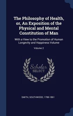 The Philosophy of Health, or, An Exposition of the Physical and Mental Constitution of Man: With a View to the Promotion of Human Longevity and Happiness Volume; Volume 2
