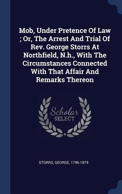 Mob, Under Pretence Of Law; Or, The Arrest And Trial Of Rev. George Storrs At Northfield, N.h., With The Circumstances Connected With That Affair And
