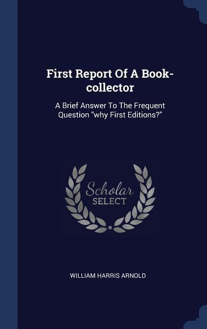 First Report Of A Book-collector: A Brief Answer To The Frequent Question why First Editions?