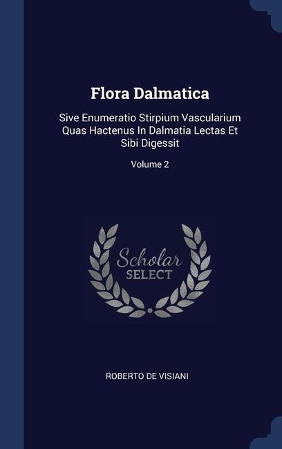 Flora Dalmatica: Sive Enumeratio Stirpium Vascularium Quas Hactenus In Dalmatia Lectas Et Sibi Digessit; Volume 2
