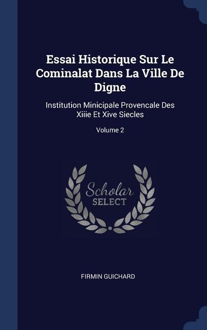 Essai Historique Sur Le Cominalat Dans La Ville De Digne: Institution Minicipale Provencale Des Xiiie Et Xive Siecles; Volume 2