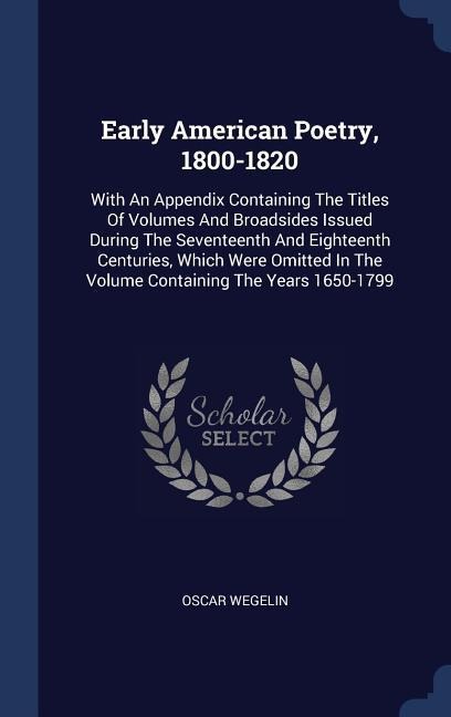 Early American Poetry, 1800-1820: With An Appendix Containing The Titles Of Volumes And Broadsides Issued During The Seventeenth And Eighteenth Centuries, Which Were Omitted In The Volume Containing The Years 1650-1799