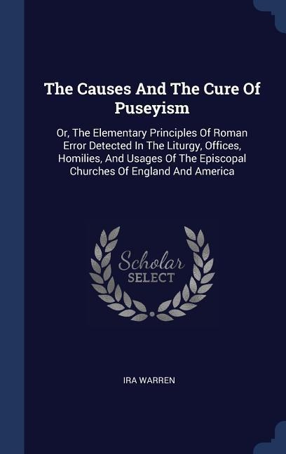 The Causes And The Cure Of Puseyism: Or, The Elementary Principles Of Roman Error Detected In The Liturgy, Offices, Homilies, And Usages Of The Episcopal Churches Of England And America