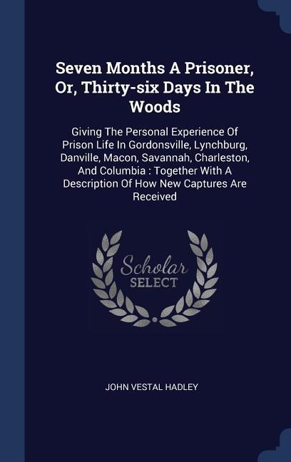 Seven Months A Prisoner, Or, Thirty-six Days In The Woods: Giving The Personal Experience Of Prison Life In Gordonsville, Lynchburg, Danville, Macon, Savannah, Charleston, And Columbia: Together With A Description Of How New Captures Are Received