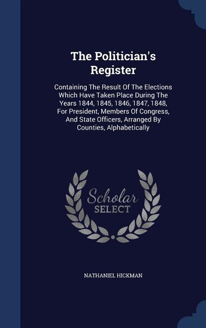 The Politicians Register: Containing The Result Of The Elections Which Have Taken Place During The Years 1844, 1845, 1846, 1847, 1848, For Presi
