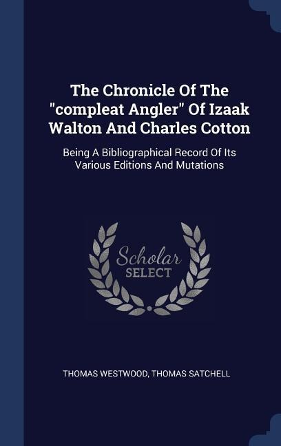 The Chronicle Of The compleat Angler Of Izaak Walton And Charles Cotton: Being A Bibliographical Record Of Its Various Editions And Mutations
