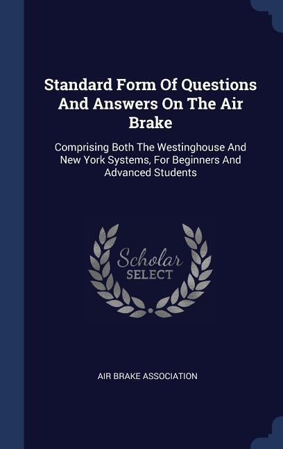 Standard Form Of Questions And Answers On The Air Brake: Comprising Both The Westinghouse And New York Systems, For Beginners And Advanced Students