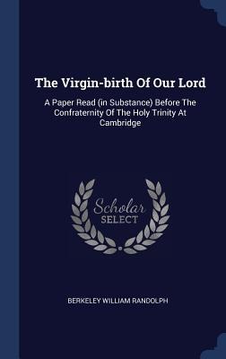 The Virgin-birth Of Our Lord: A Paper Read (in Substance) Before The Confraternity Of The Holy Trinity At Cambridge