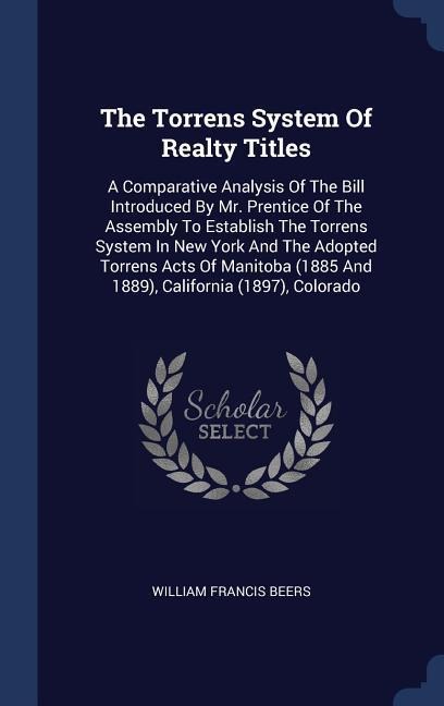 The Torrens System Of Realty Titles: A Comparative Analysis Of The Bill Introduced By Mr. Prentice Of The Assembly To Establish The Torrens System In New York And The Adopted Torrens Acts Of Manitoba (1885 And 1889), California (1897), Colorado