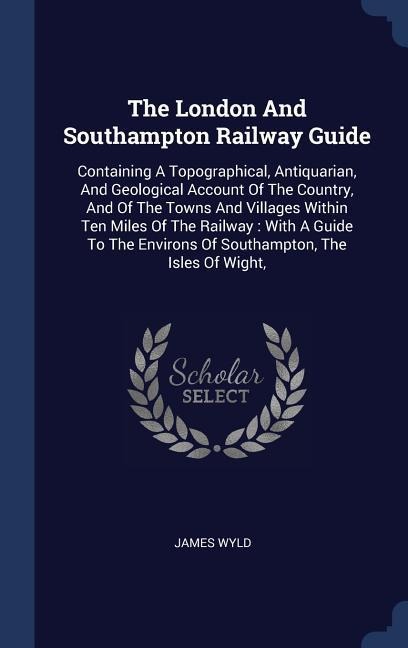 The London And Southampton Railway Guide: Containing A Topographical, Antiquarian, And Geological Account Of The Country, And Of The Towns And Villages Within Ten Miles Of The Railway: With A Guide To The Environs Of Southampton, The Isles Of Wight,