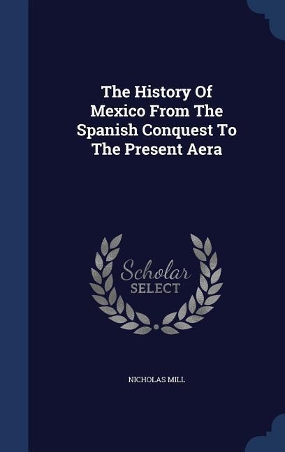 The History Of Mexico From The Spanish Conquest To The Present Aera