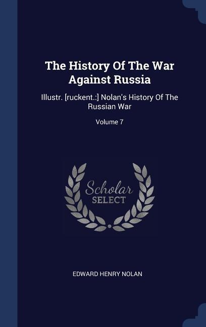 The History Of The War Against Russia: Illustr. [ruckent.: ] Nolans History Of The Russian War; Volume 7