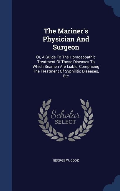 The Mariner's Physician And Surgeon: Or, A Guide To The Homoeopathic Treatment Of Those Diseases To Which Seamen Are Liable, Comprising The Treatment Of Syphilitic Diseases, Etc