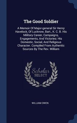The Good Soldier: A Memoir Of Major-general Sir Henry Havelock, Of Lucknow, Bart., K. C. B. His Military Career, Campaigns, Engagements, And Victories: His Domestic, Social, And Religious Character. Compiled From Authentic Sources By The Rev. William