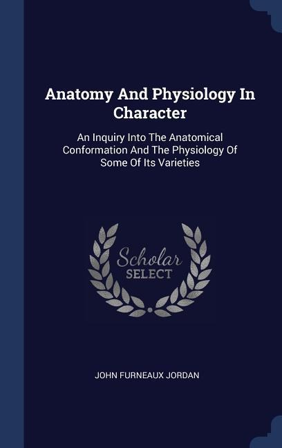 Anatomy And Physiology In Character: An Inquiry Into The Anatomical Conformation And The Physiology Of Some Of Its Varieties