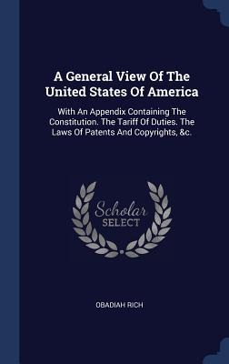A General View Of The United States Of America: With An Appendix Containing The Constitution. The Tariff Of Duties. The Laws Of Patents And Copyrights, &c.