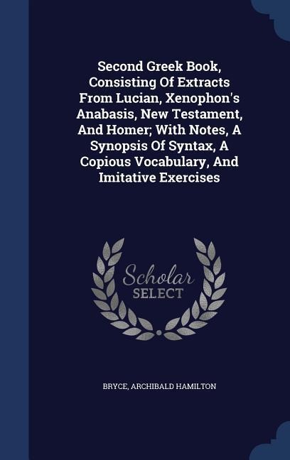 Second Greek Book, Consisting Of Extracts From Lucian, Xenophon's Anabasis, New Testament, And Homer; With Notes, A Synopsis Of Syntax, A Copious Vocabulary, And Imitative Exercises