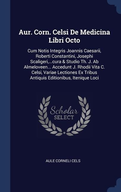 Aur. Corn. Celsi De Medicina Libri Octo: Cum Notis Integris Joannis Caesarii, Roberti Constantini, Josephi Scaligeri, ...cura & Studio Th. J. Ab Almel
