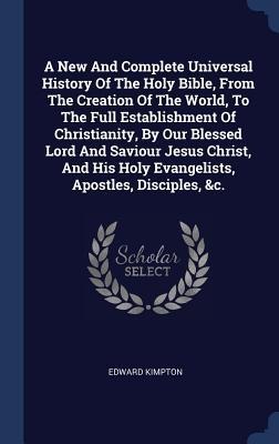 A New And Complete Universal History Of The Holy Bible, From The Creation Of The World, To The Full Establishment Of Christianity, By Our Blessed Lord