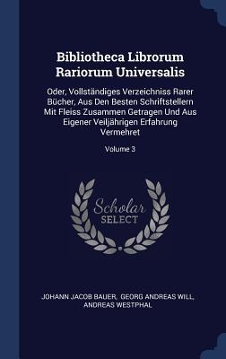 Bibliotheca Librorum Rariorum Universalis: Oder, Vollständiges Verzeichniss Rarer Bücher, Aus Den Besten Schriftstellern Mit Fleiss Zusammen Getragen Und Aus Eigener Veiljährigen Erfahrung Vermehret; Volume 3