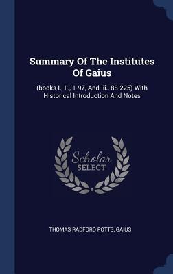 Summary Of The Institutes Of Gaius: (books I., Ii., 1-97, And Iii., 88-225) With Historical Introduction And Notes