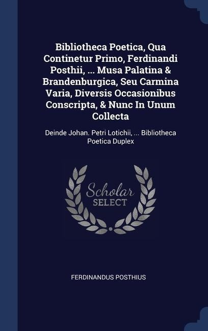 Bibliotheca Poetica, Qua Continetur Primo, Ferdinandi Posthii, ... Musa Palatina & Brandenburgica, Seu Carmina Varia, Diversis Occasionibus Conscripta