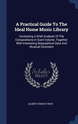 A Practical Guide To The Ideal Home Music Library: Containing A Brief Analysis Of The Compositions In Each Volume, Together With Interesting Biographical Data And Musical Comment