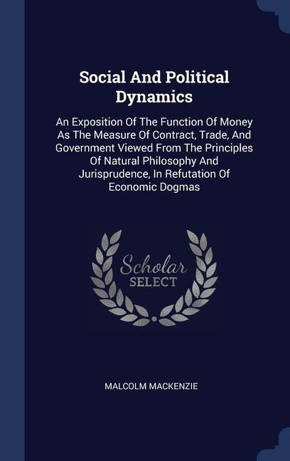 Social And Political Dynamics: An Exposition Of The Function Of Money As The Measure Of Contract, Trade, And Government Viewed From The Principles Of
