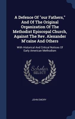A Defence Of our Fathers, And Of The Original Organization Of The Methodist Episcopal Church, Against The Rev. Alexander Mcaine And Others: With Hi