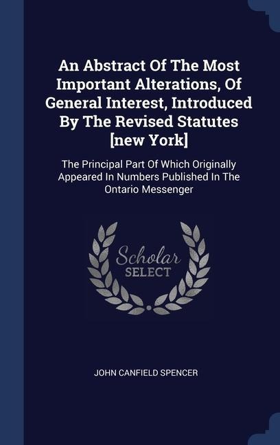An Abstract Of The Most Important Alterations, Of General Interest, Introduced By The Revised Statutes [new York]: The Principal Part Of Which Originally Appeared In Numbers Published In The Ontario Messenger