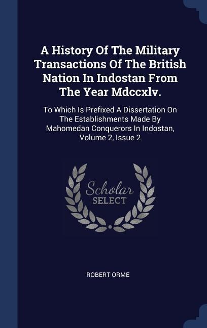 A History Of The Military Transactions Of The British Nation In Indostan From The Year Mdccxlv.: To Which Is Prefixed A Dissertation On The Establishments Made By Mahomedan Conquerors In Indostan, Volume 2, Issue 2