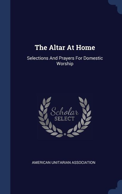 The Altar At Home: Selections And Prayers For Domestic Worship