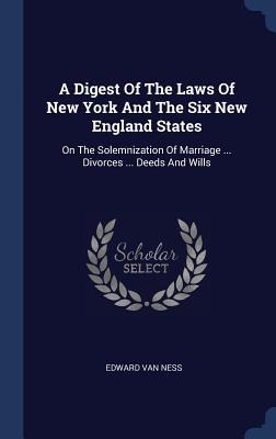 A Digest Of The Laws Of New York And The Six New England States: On The Solemnization Of Marriage ... Divorces ... Deeds And Wills