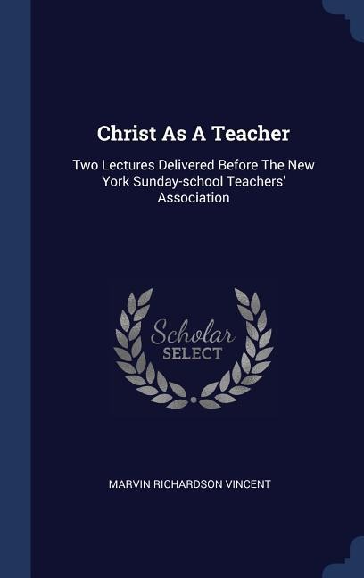 Christ As A Teacher: Two Lectures Delivered Before The New York Sunday-school Teachers Association