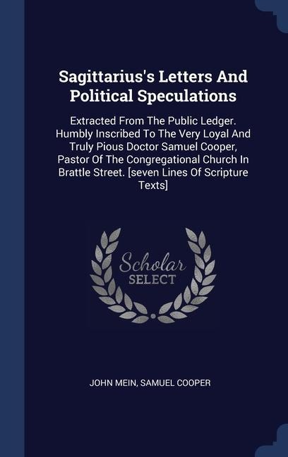 Sagittariuss Letters And Political Speculations: Extracted From The Public Ledger. Humbly Inscribed To The Very Loyal And Truly Pious Doctor Samuel C