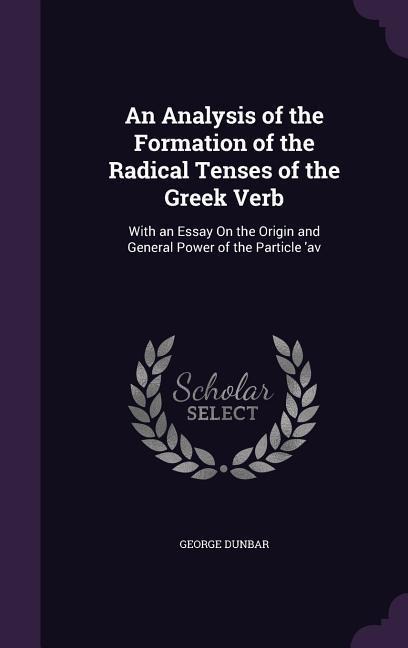 An Analysis of the Formation of the Radical Tenses of the Greek Verb: With an Essay On the Origin and General Power of the Particle 'av