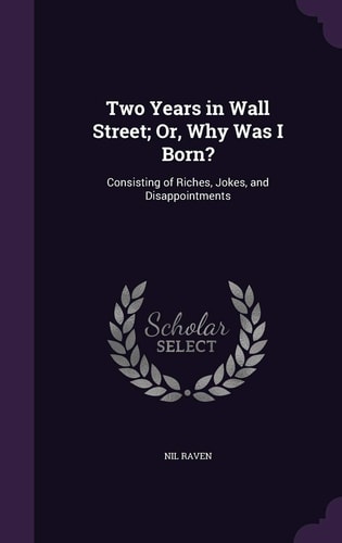 Two Years in Wall Street; Or, Why Was I Born? Consisting of Riches, Jokes, and Disappointments