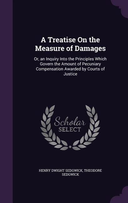 A Treatise On the Measure of Damages: Or, an Inquiry Into the Principles Which Govern the Amount of Pecuniary Compensation Awarded by Courts of Justic