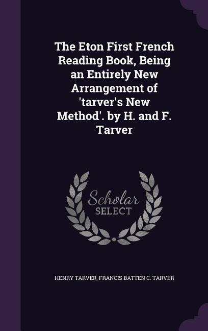 The Eton First French Reading Book, Being an Entirely New Arrangement of tarvers New Method. by H. and F. Tarver
