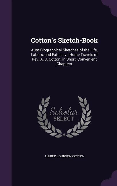 Cottons Sketch-Book: Auto-Biographical Sketches of the Life, Labors, and Extensive Home Travels of Rev. A. J. Cotton. in Short, Convenient Chapters