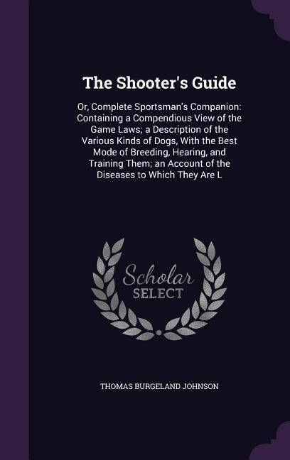 The Shooter's Guide: Or, Complete Sportsman's Companion: Containing a Compendious View of the Game Laws; A Description of the Various Kinds