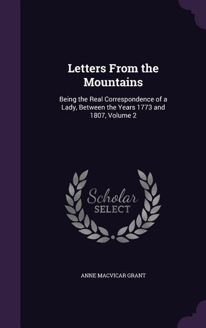 Letters From the Mountains: Being the Real Correspondence of a Lady, Between the Years 1773 and 1807, Volume 2