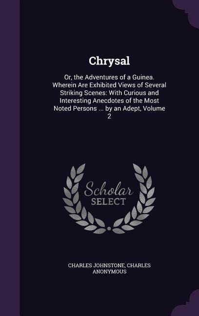 Chrysal: Or, the Adventures of a Guinea. Wherein Are Exhibited Views of Several Striking Scenes: With Curious and Interesting A