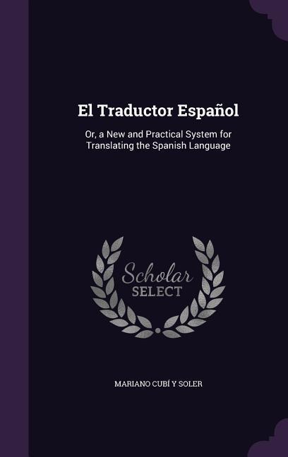 El Traductor Español: Or, a New and Practical System for Translating the Spanish Language