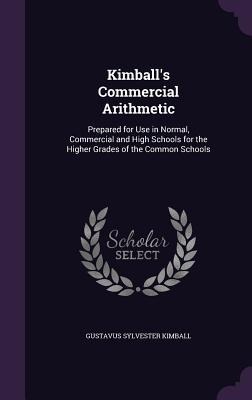 Kimballs Commercial Arithmetic: Prepared for Use in Normal, Commercial and High Schools for the Higher Grades of the Common Schools