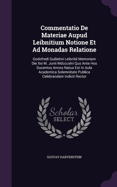 Commentatio De Materiae Aupud Leibnitium Notione Et Ad Monadas Relatione: Godofredi Guilielmi Leibnitii Memoriam Die Xxi M. Junii Mdcccxlvi Quo Ante Hos Ducentos Annos Natus Est In Aula Academica Solemnitate Publica Celebrandam Indicit Rector