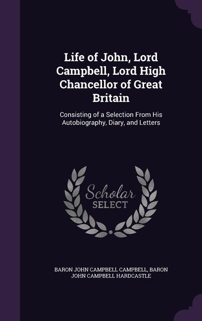 Life of John, Lord Campbell, Lord High Chancellor of Great Britain: Consisting of a Selection From His Autobiography, Diary, and Letters