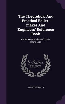 The Theoretical And Practical Boiler-maker And Engineers Reference Book: Containing A Variety Of Useful Information